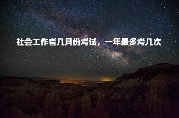 社会工作者几月份考试 考试时间具体安排