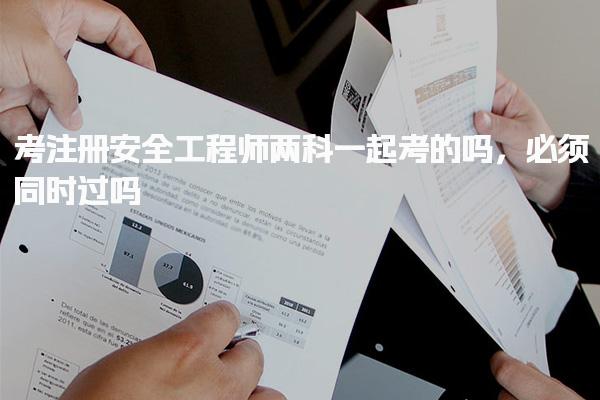 注册安全工程师两科一起考吗？是否必须同时通过两科