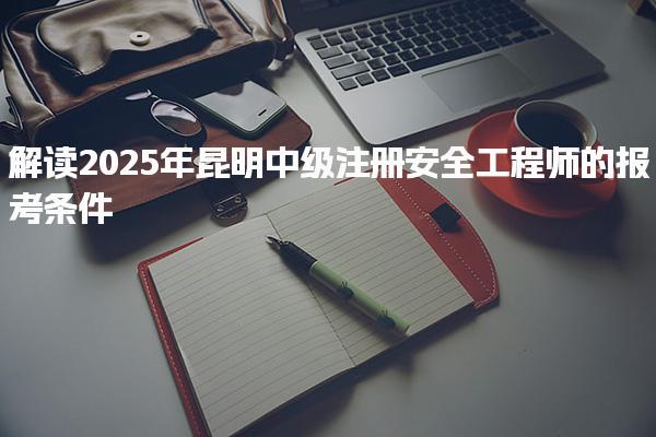 2025年昆明中级注册安全工程师的报考条件