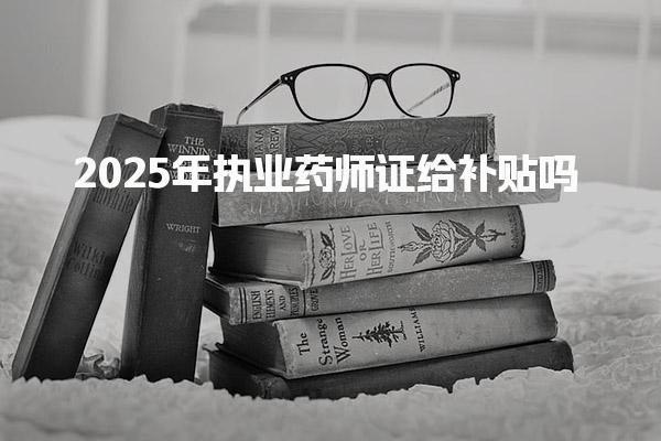 2025年执业药师证给补贴吗，能领多少钱