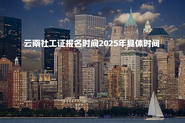 云南社工证报名时间2025年具体时间 报名流程详解