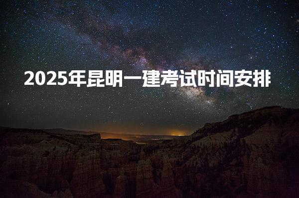 2025年昆明一建考试时间安排 一级建造师报名入口官网