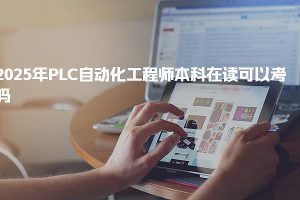 2025年PLC自动化工程师本科在读可以考吗，报考条件是什么
