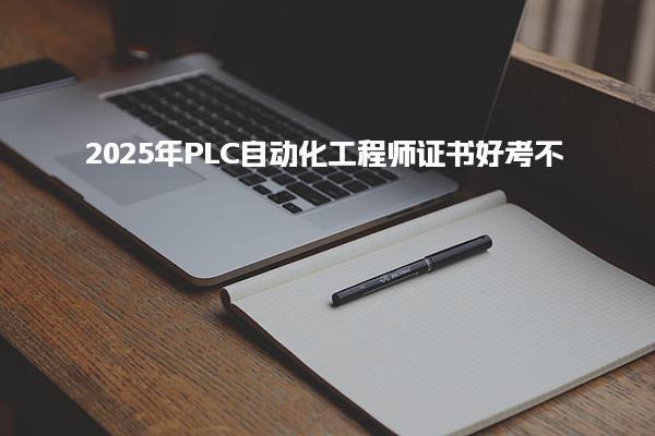 2025年PLC自动化工程师证书好考不，考多少分过关