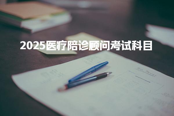 2025医疗陪诊顾问考试科目及考试时间安排