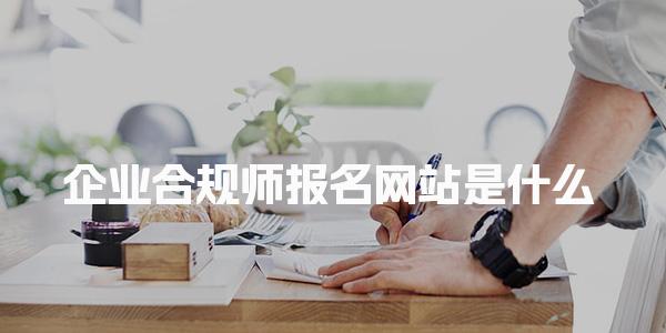 企业合规师报名网站是什么 报名条件的具体要求是什么