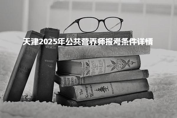 天津2025年公共营养师报考条件详情 报名与考试安排