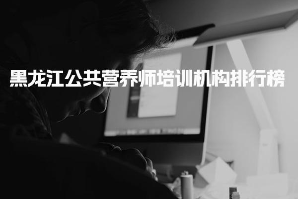 2025黑龙江公共营养师培训机构排行榜