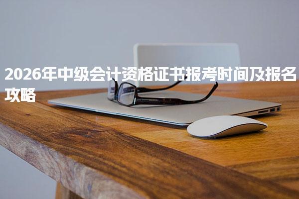 2026年中级会计资格证书报考时间及报名攻略