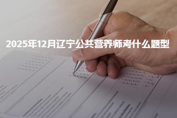 2025年辽宁公共营养师考什么题型及考试题型解析