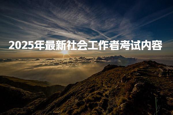 2025年最新社会工作者考试内容，怎么备考