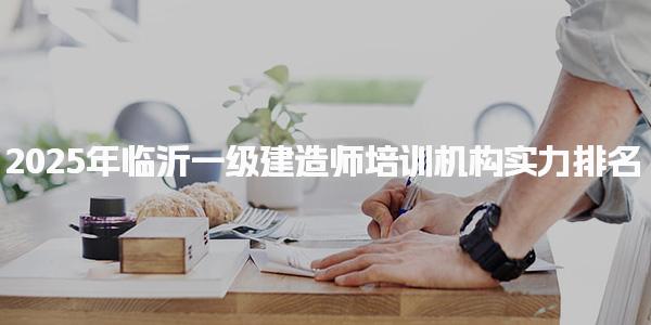 2025年临沂一级建造师培训机构实力排名 选择培训机构推荐