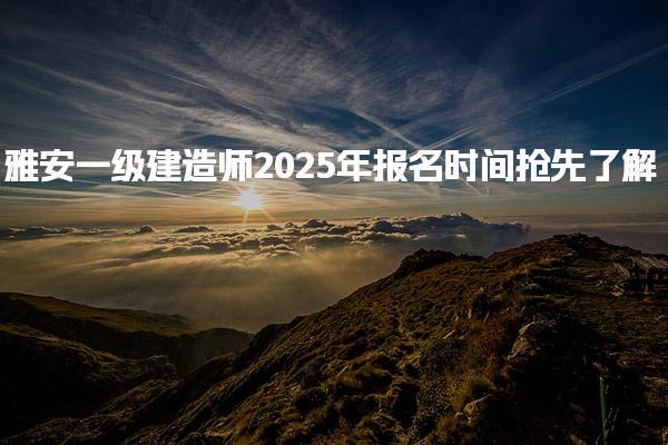 2025年雅安一级建造师报名时间抢先了解 报名条件与资格要求