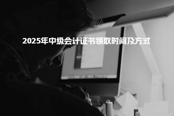 2025年中级会计证书领取时间及中级会计报名条件