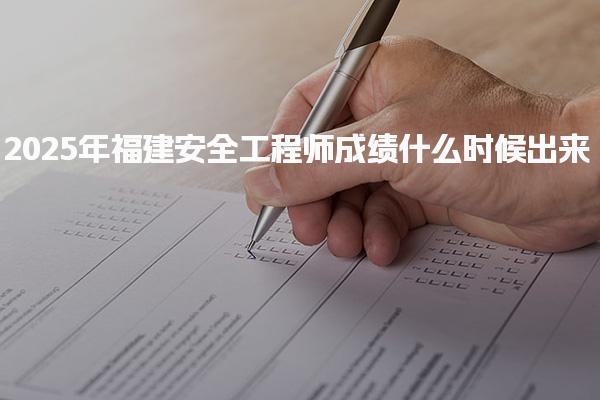 2025年福建安全工程师成绩什么时候出来及成绩查询入口及流程
