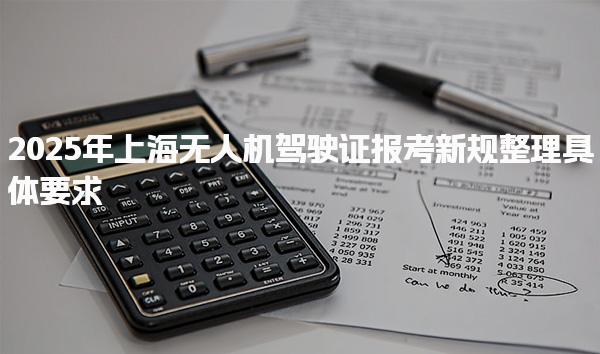 2025年上海无人机驾驶证报考新规整理