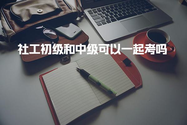 社工初级和中级可以一起考吗 先考初级还是中级