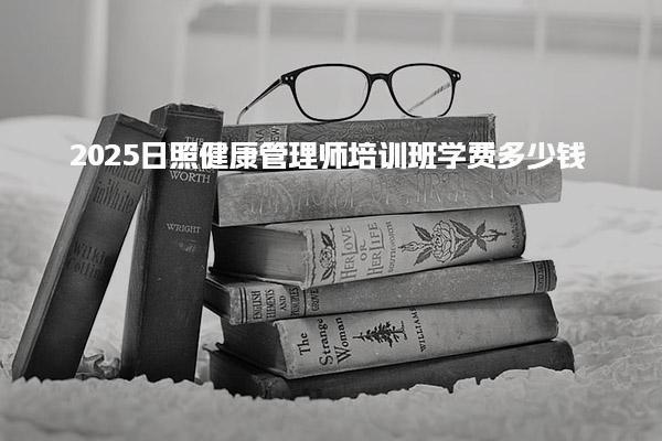 2025日照健康管理师培训班学费多少钱