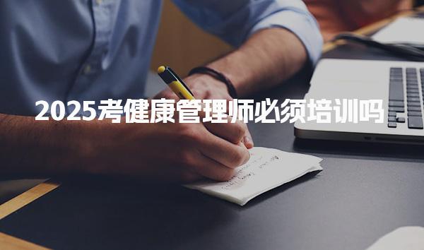 2025考健康管理师必须培训及机构比较靠谱推荐