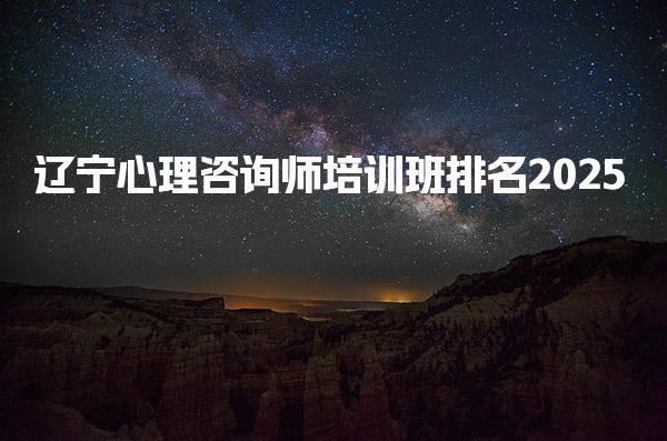 2025辽宁心理咨询师培训班排名