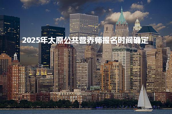 2025年太原公共营养师报名时间确定