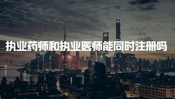 执业药师和执业医师能同时注册吗，有什么不同
