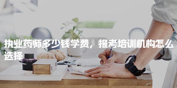 执业药师多少钱学费及报考培训机构怎么选择