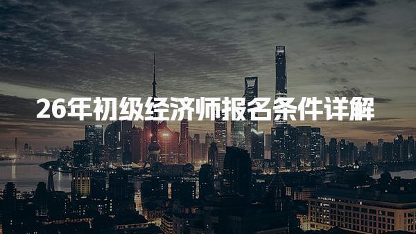 2026年初级经济师报名条件详解 报名时间及入口
