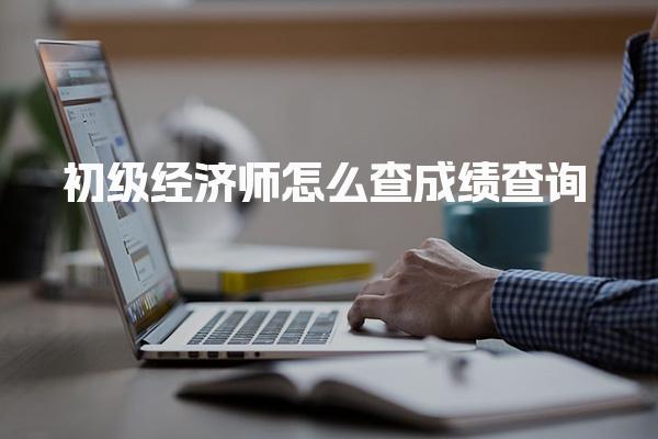 初级经济师怎么查成绩查询：2025年考试成绩获取全攻略
