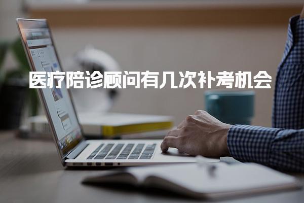 医疗陪诊顾问有几次补考机会，一年考几次