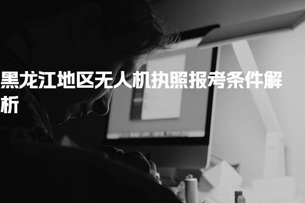 黑龙江地区无人机执照报考条件解析