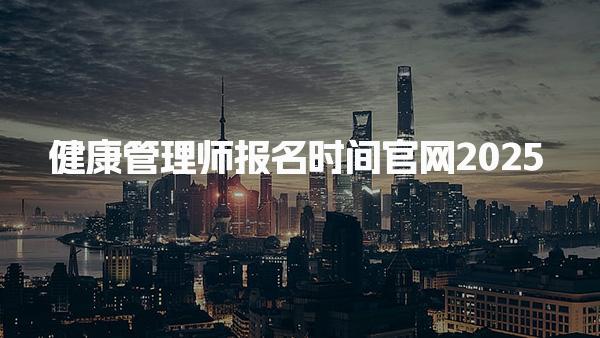 健康管理师报名时间官网2025