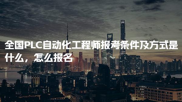 全国PLC自动化工程师报考条件及方式是什么