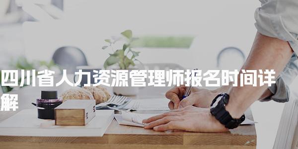 四川省人力资源管理师报名时间详解 报名方式及费用说明