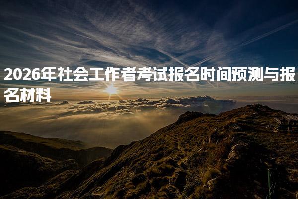 2026年社会工作者考试报名时间预测与报名材料