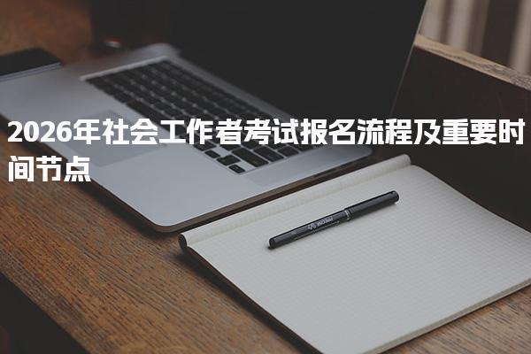 2026年社会工作者考试报名流程及重要时间节点