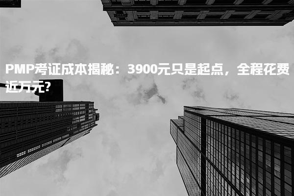 PMP考证成本揭秘：3900元只是起点，全程花费近万元?