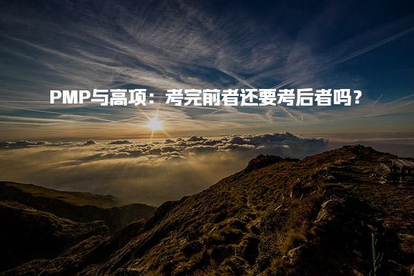 PMP与高项：考完前者还要考后者吗？