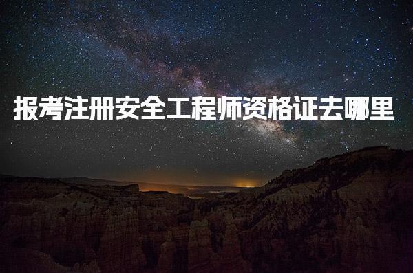 报考注册安全工程师资格证去哪里，基本条件是什么