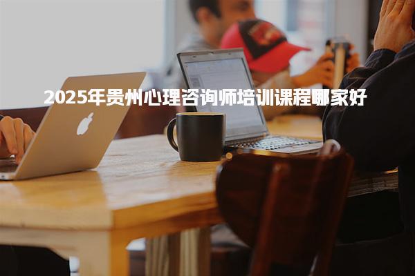 2025年贵州心理咨询师培训课程哪家好 报名条件与流程详解