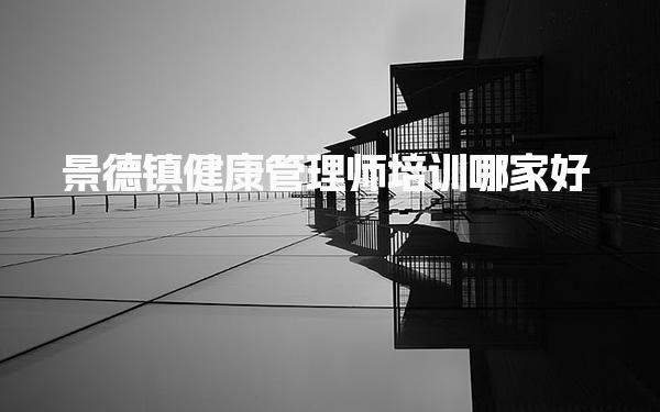 景德镇健康管理师培训哪家好 推荐培训机构及优势