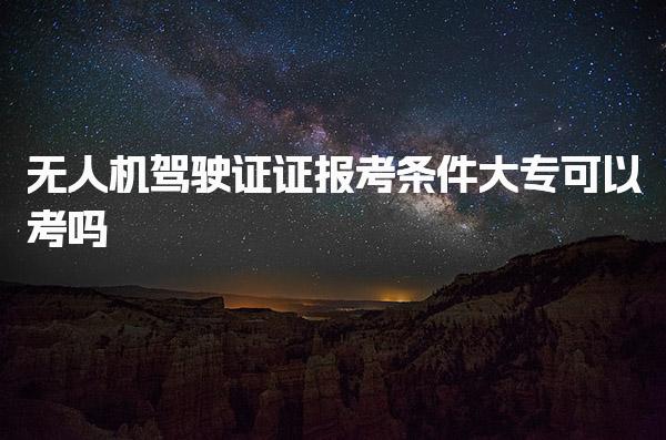 无人机驾驶证证报考条件大专可以考吗