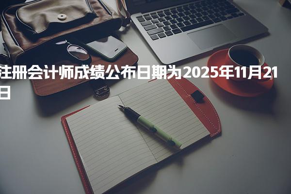 注册会计师成绩公布日期为2025年11月21日，考生切勿错过查询时间