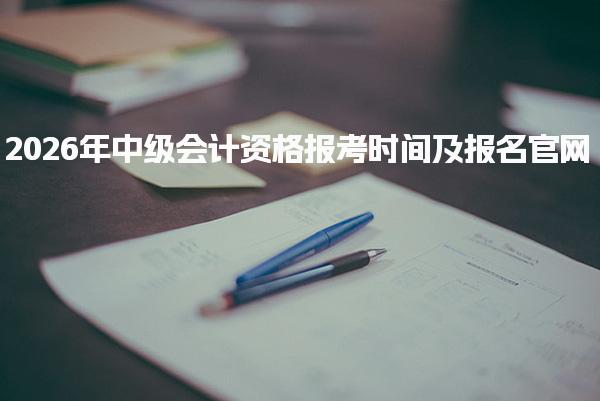 2026年中级会计资格报考时间及中级会计报名条件