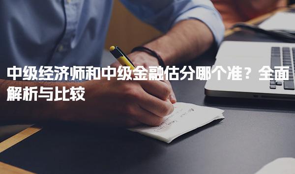 中级经济师和中级金融估分哪个准？全面解析与比较