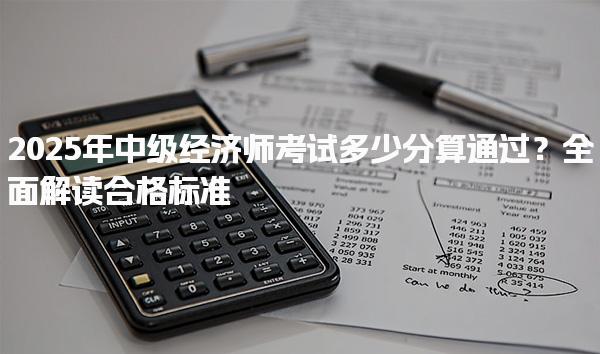 2025年中级经济师考试多少分算通过？全面解读合格标准