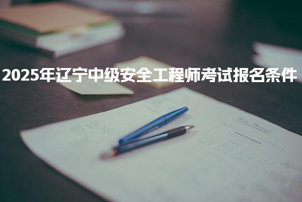 2025年辽宁中级安全工程师考试报名条件更新