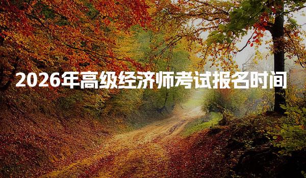 重点查看！2026年高级经济师考试报名时间及相关信息解析