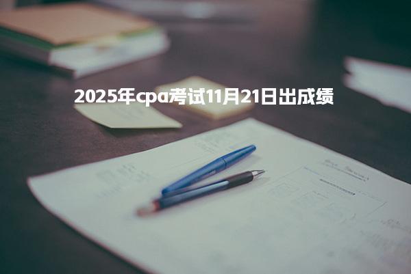 2025年cpa考试11月21日出成绩，速查成绩查询流程详解