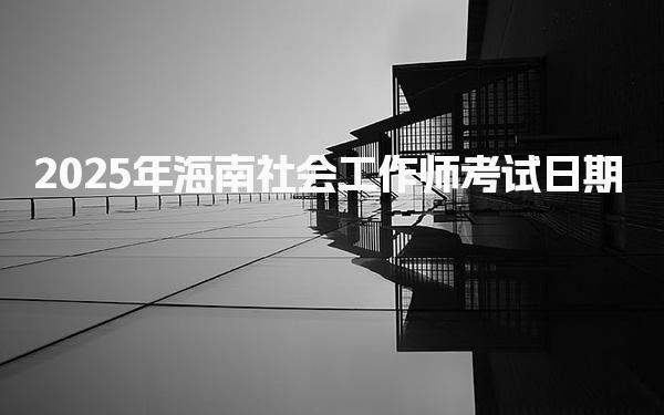 2025年海南社会工作师考试日期 社会工作师证能去哪工作